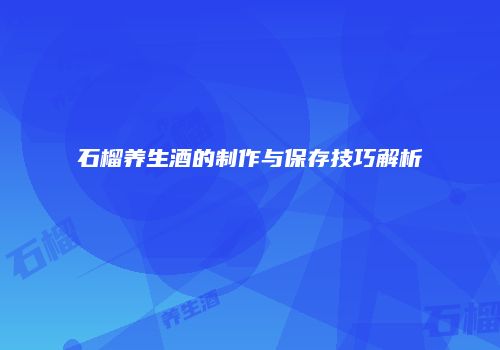 石榴养生酒的制作与保存技巧解析