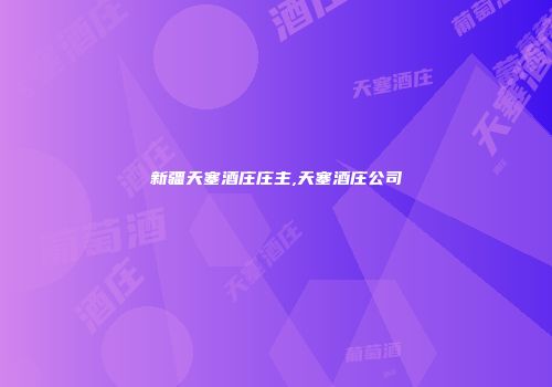 新疆天塞酒庄庄主,天塞酒庄公司