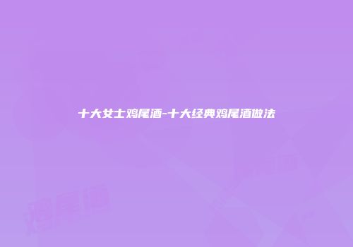 十大女士鸡尾酒-十大经典鸡尾酒做法