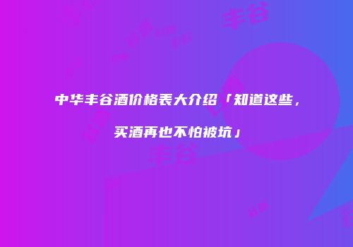 中华丰谷酒价格表大介绍「知道这些，买酒再也不怕被坑」