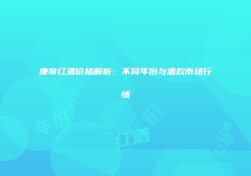 康帝红酒价格解析：不同年份与酒款市场行情