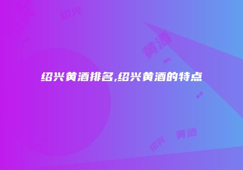 绍兴黄酒排名,绍兴黄酒的特点