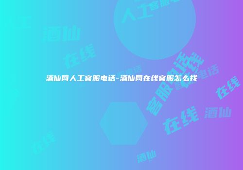 酒仙网人工客服电话-酒仙网在线客服怎么找