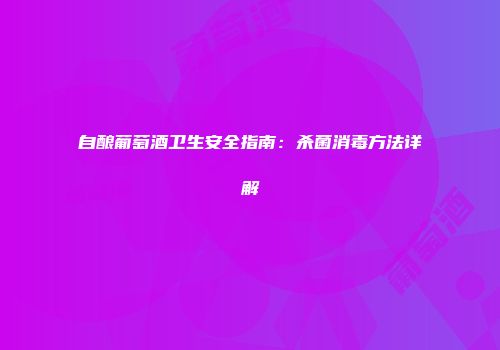 自酿葡萄酒卫生安全指南：杀菌消毒方法详解