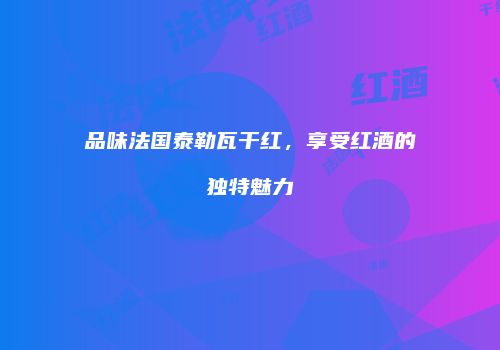 品味法国泰勒瓦干红，享受红酒的独特魅力