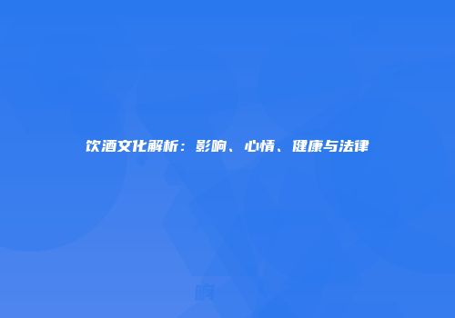 饮酒文化解析：影响、心情、健康与法律