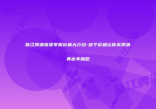 珠江啤酒雪堡零售价格大介绍-这个价格让你买啤酒再也不用愁
