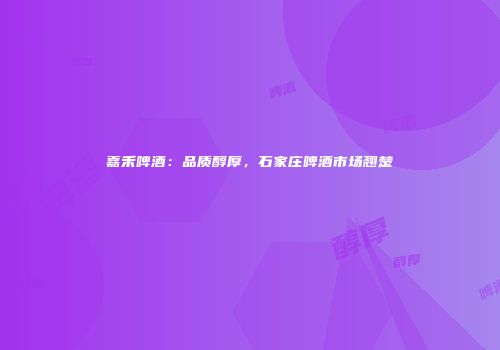 嘉禾啤酒：品质醇厚，石家庄啤酒市场翘楚