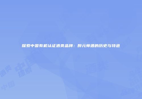 探索中国有机认证酒类品牌：醉元帅酒的历史与特色