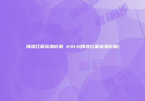 梅洛红葡萄酒价格 2013(梅洛红葡萄酒价格)