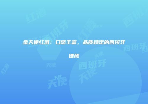 金天使红酒：口感丰富，品质稳定的西班牙佳酿