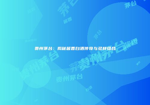贵州茅台：揭秘酱香白酒传奇与多样组合