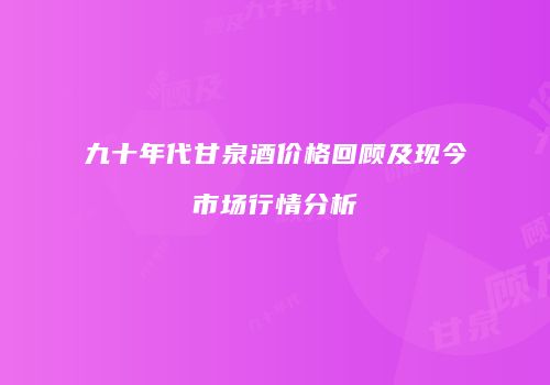 九十年代甘泉酒价格回顾及现今市场行情分析