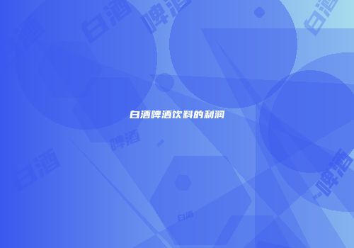 白酒啤酒饮料的利润