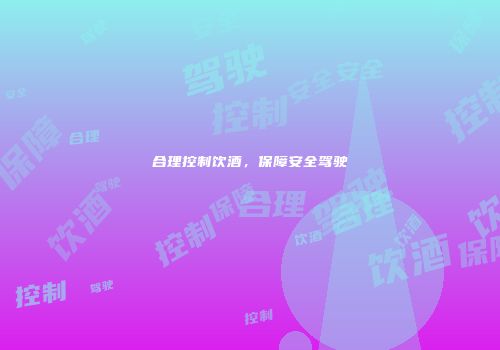 合理控制饮酒，保障安全驾驶