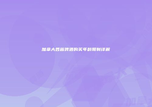 加拿大各省啤酒购买年龄限制详解