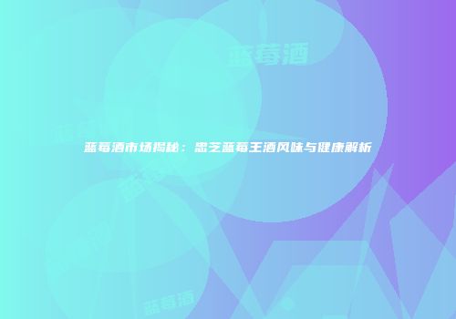 蓝莓酒市场揭秘：忠芝蓝莓王酒风味与健康解析