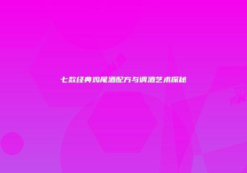 七款经典鸡尾酒配方与调酒艺术探秘