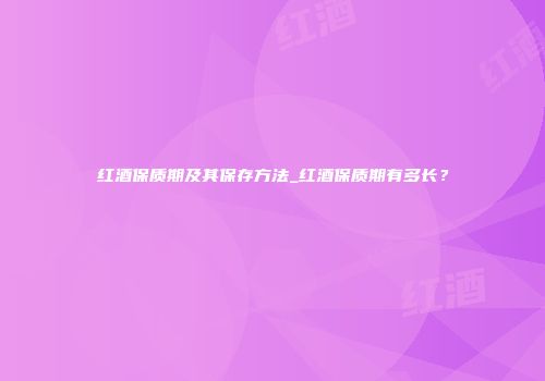红酒保质期及其保存方法_红酒保质期有多长？
