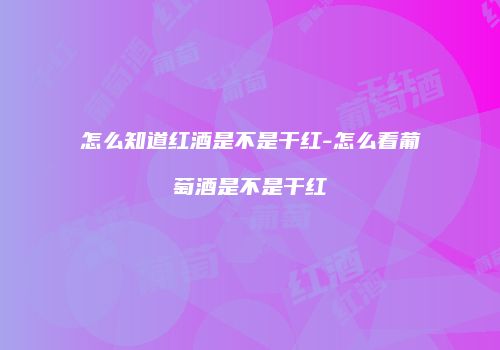 怎么知道红酒是不是干红-怎么看葡萄酒是不是干红