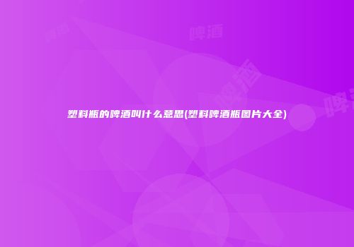 塑料瓶的啤酒叫什么意思(塑料啤酒瓶图片大全)
