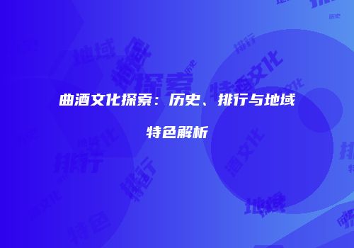 曲酒文化探索：历史、排行与地域特色解析