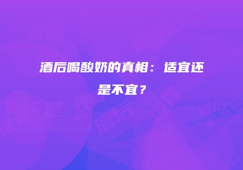 酒后喝酸奶的真相：适宜还是不宜？