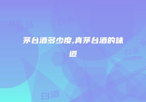 茅台酒多少度,真茅台酒的味道