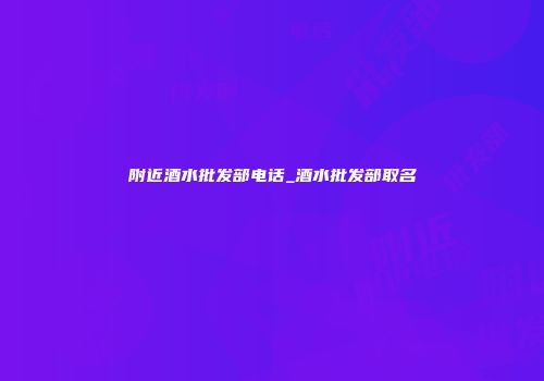附近酒水批发部电话_酒水批发部取名
