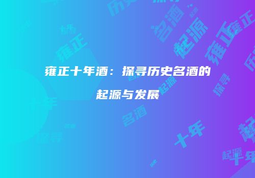 雍正十年酒：探寻历史名酒的起源与发展