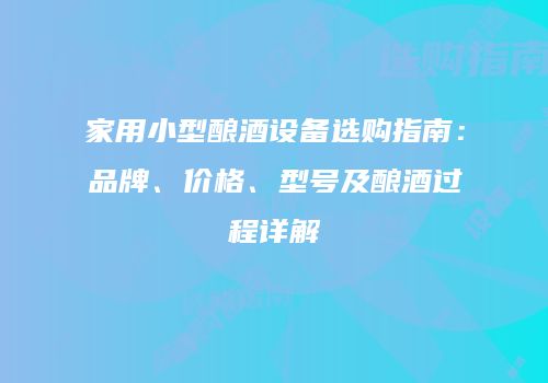 家用小型酿酒设备选购指南：品牌、价格、型号及酿酒过程详解