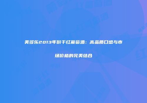 美多乐2013年份干红葡萄酒：高品质口感与市场价格的完美结合