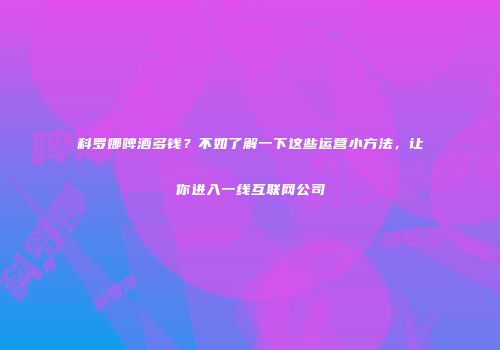 科罗娜啤酒多钱？不如了解一下这些运营小方法，让你进入一线互联网公司
