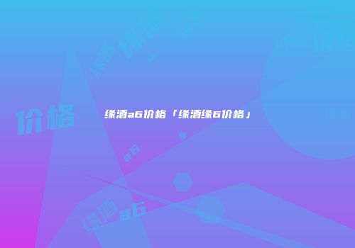 缘酒a6价格「缘酒缘6价格」