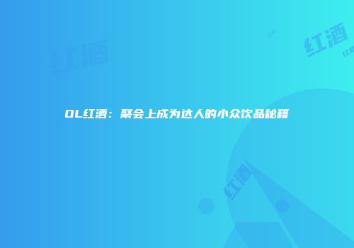 OL红酒：聚会上成为达人的小众饮品秘籍