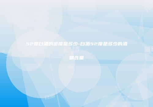 52度白酒的密度是多少-白酒52度是多少的酒精含量