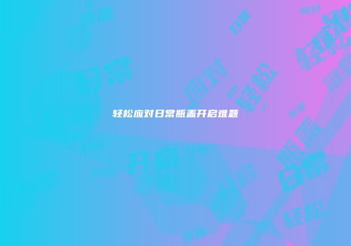 轻松应对日常瓶盖开启难题