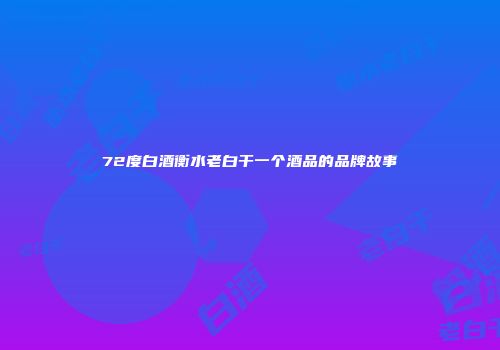 72度白酒衡水老白干一个酒品的品牌故事