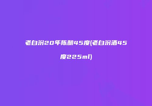 老白汾20年陈酿45度(老白汾酒45度225ml)