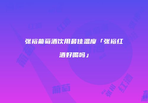 张裕葡萄酒饮用最佳温度「张裕红酒好喝吗」