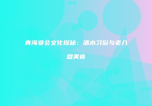 青海宴会文化探秘：酒水习俗与老八盘美食