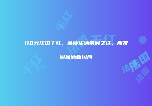 110元法国干红，品质生活亲民之选，朋友圈品酒新风尚