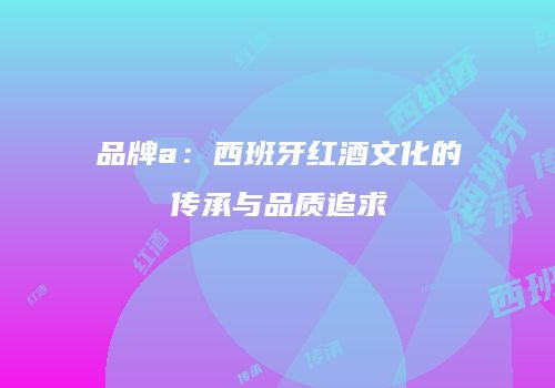 品牌a：西班牙红酒文化的传承与品质追求