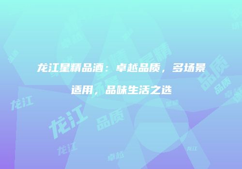 龙江星精品酒：卓越品质，多场景适用，品味生活之选