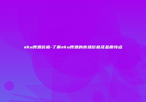 eku啤酒价格-了解eku啤酒的市场价格及品质特点