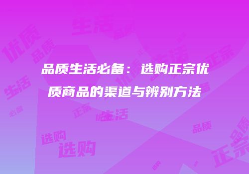 品质生活必备：选购正宗优质商品的渠道与辨别方法