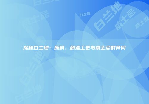 探秘白兰地：原料、酿造工艺与威士忌的异同