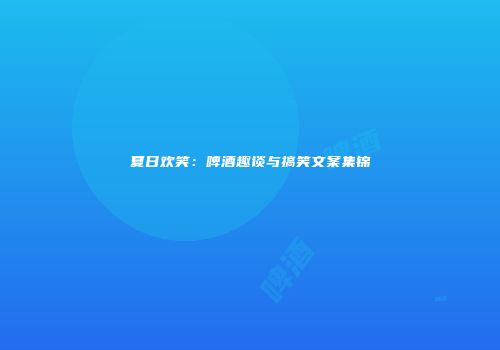 夏日欢笑：啤酒趣谈与搞笑文案集锦
