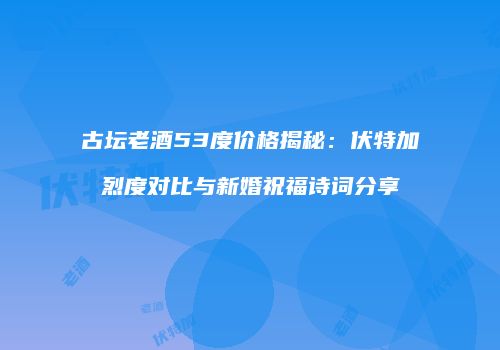 古坛老酒53度价格揭秘：伏特加烈度对比与新婚祝福诗词分享