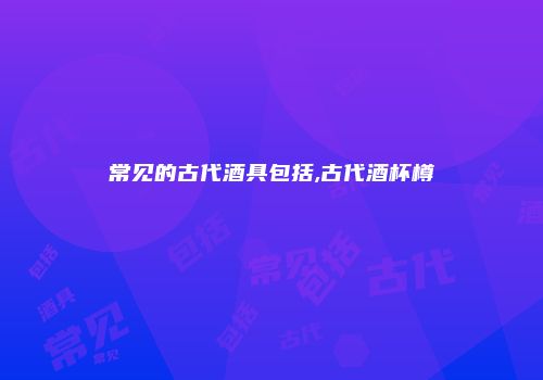 常见的古代酒具包括,古代酒杯樽